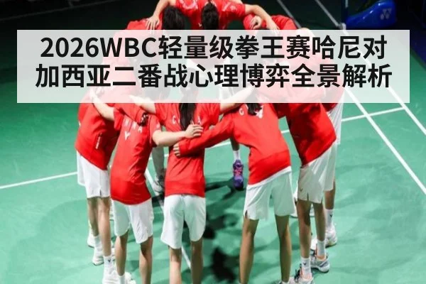 2026WBC轻量级拳王赛哈尼对加西亚二番战心理博弈全景解析 - hth