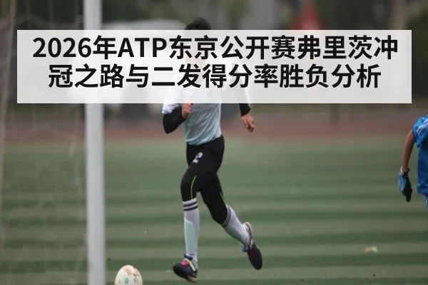 2026年ATP东京公开赛弗里茨冲冠之路与二发得分率胜负分析 - hth
