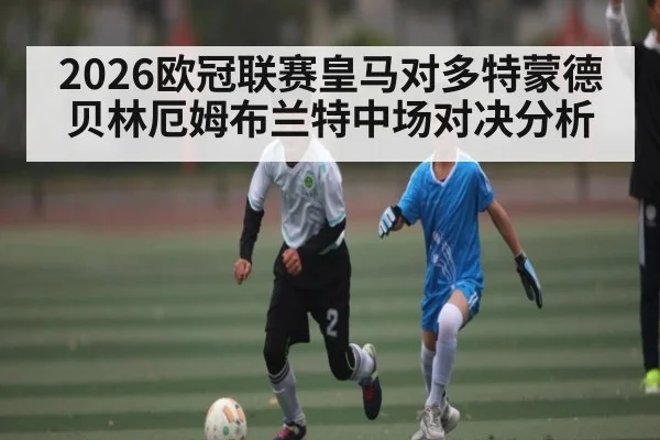 2026欧冠联赛皇马对多特蒙德贝林厄姆布兰特中场对决分析 - hth