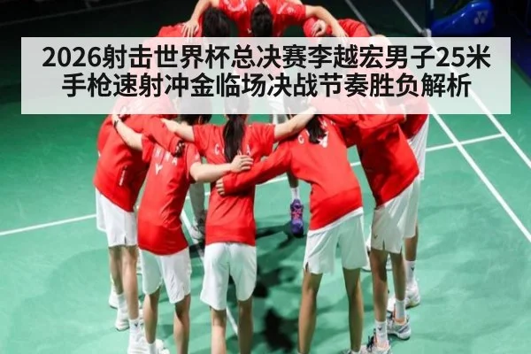 2026射击世界杯总决赛李越宏男子25米手枪速射冲金临场决战节奏胜负解析