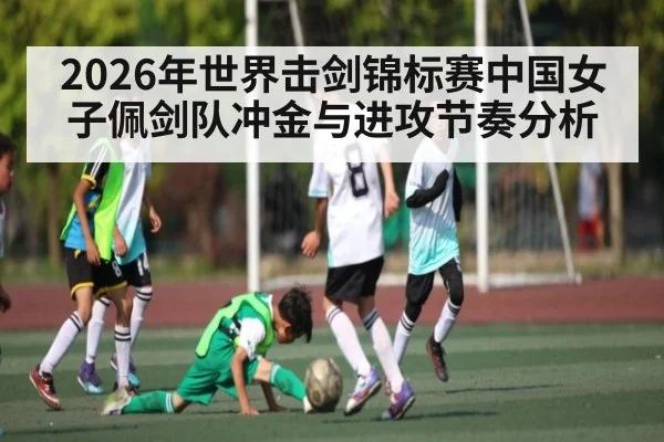 2026年世界击剑锦标赛中国女子佩剑队冲金与进攻节奏分析 - hth